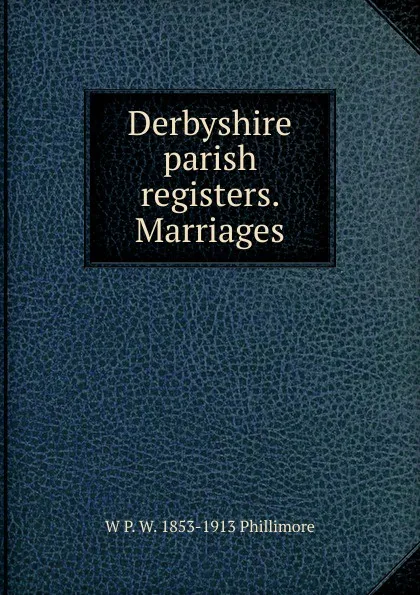 Обложка книги Derbyshire parish registers. Marriages, W P. W. 1853-1913 Phillimore
