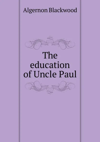 Обложка книги The education of Uncle Paul, Algernon Blackwood