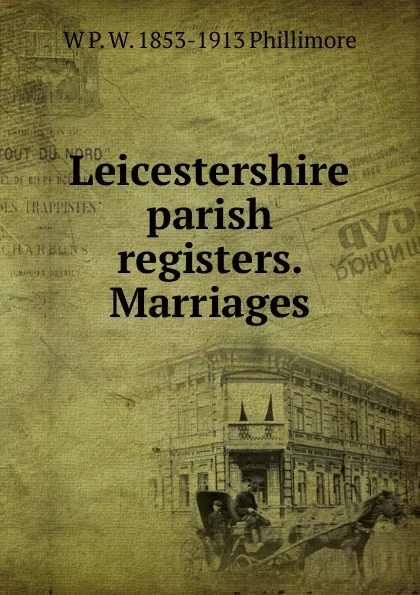 Обложка книги Leicestershire parish registers. Marriages, W P. W. 1853-1913 Phillimore