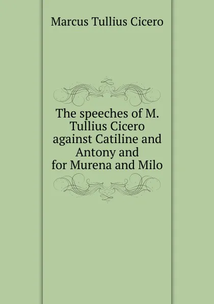 Обложка книги The speeches of M. Tullius Cicero against Catiline and Antony and for Murena and Milo, Marcus Tullius Cicero