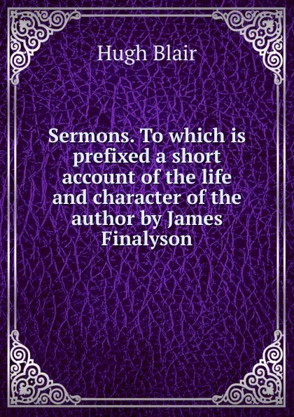 Обложка книги Sermons. To which is prefixed a short account of the life and character of the author by James Finalyson, Hugh Blair