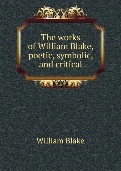 Обложка книги The works of William Blake, poetic, symbolic, and critical, William Blake