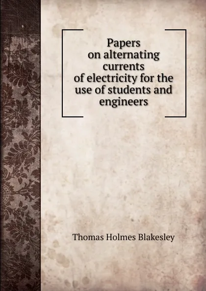 Обложка книги Papers on alternating currents of electricity for the use of students and engineers, Thomas Holmes Blakesley