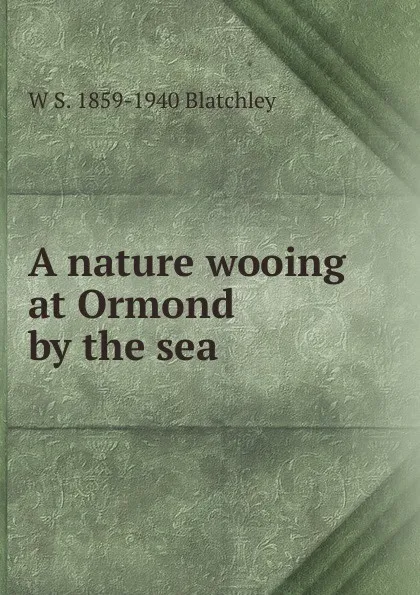 Обложка книги A nature wooing at Ormond by the sea, W S. 1859-1940 Blatchley