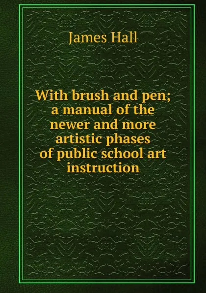 Обложка книги With brush and pen; a manual of the newer and more artistic phases of public school art instruction, Hall James