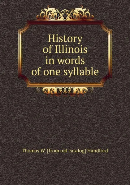 Обложка книги History of Illinois in words of one syllable, Thomas W. [from old catalog] Handford