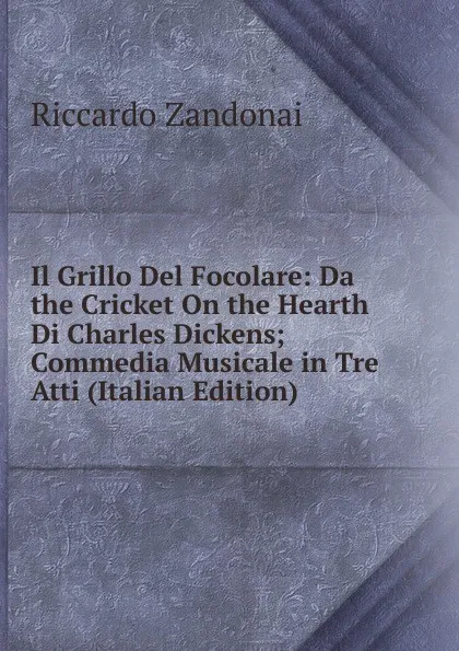 Обложка книги Il Grillo Del Focolare: Da the Cricket On the Hearth Di Charles Dickens; Commedia Musicale in Tre Atti (Italian Edition), Riccardo Zandonai