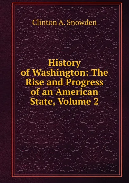 Обложка книги History of Washington: The Rise and Progress of an American State, Volume 2, Clinton A. Snowden