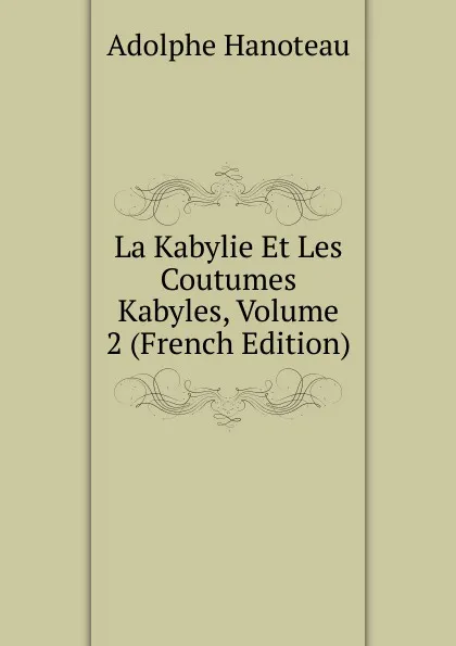 Обложка книги La Kabylie Et Les Coutumes Kabyles, Volume 2 (French Edition), Adolphe Hanoteau