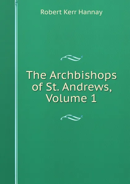 Обложка книги The Archbishops of St. Andrews, Volume 1, Robert Kerr Hannay