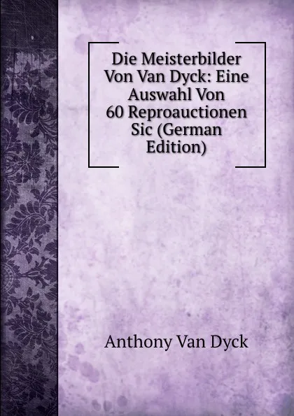 Обложка книги Die Meisterbilder Von Van Dyck: Eine Auswahl Von 60 Reproauctionen Sic (German Edition), Anthony Van Dyck