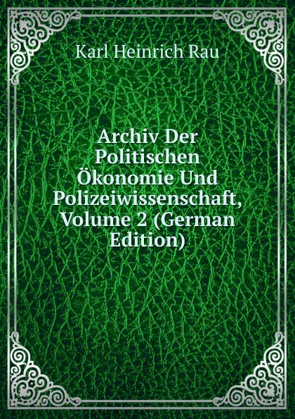 Обложка книги Archiv Der Politischen Okonomie Und Polizeiwissenschaft, Volume 2 (German Edition), Karl Heinrich Rau