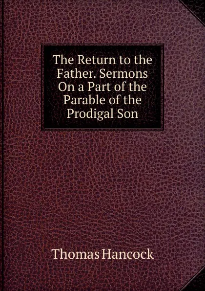 Обложка книги The Return to the Father. Sermons On a Part of the Parable of the Prodigal Son, Thomas Hancock