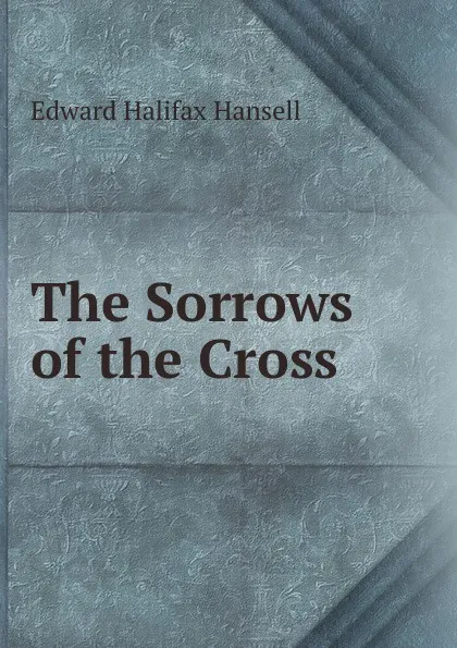 Обложка книги The Sorrows of the Cross, Edward Halifax Hansell