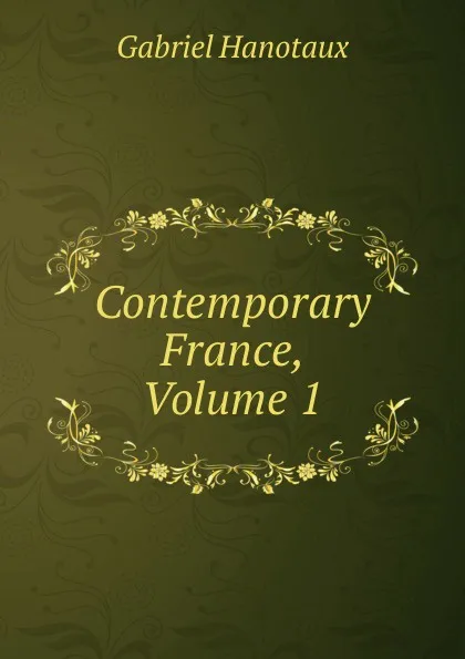 Обложка книги Contemporary France, Volume 1, Gabriel Hanotaux