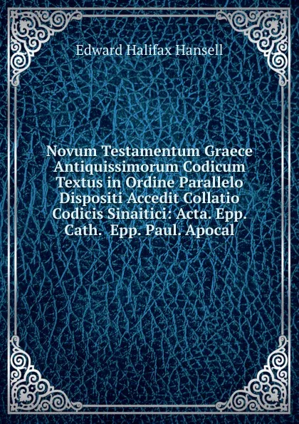 Обложка книги Novum Testamentum Graece Antiquissimorum Codicum Textus in Ordine Parallelo Dispositi Accedit Collatio Codicis Sinaitici: Acta. Epp. Cath.  Epp. Paul. Apocal, Edward Halifax Hansell