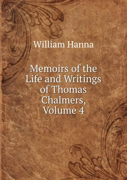 Обложка книги Memoirs of the Life and Writings of Thomas Chalmers, Volume 4, William Hanna