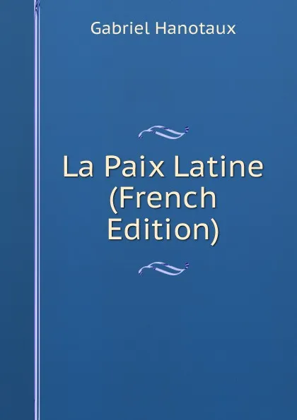 Обложка книги La Paix Latine (French Edition), Gabriel Hanotaux