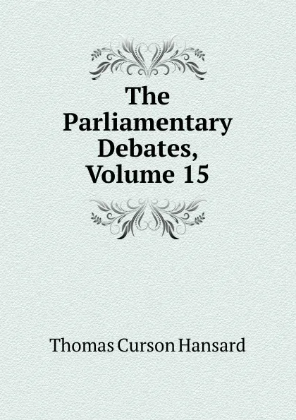 Обложка книги The Parliamentary Debates, Volume 15, Thomas Curson Hansard