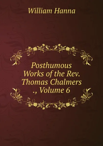 Обложка книги Posthumous Works of the Rev. Thomas Chalmers ., Volume 6, William Hanna