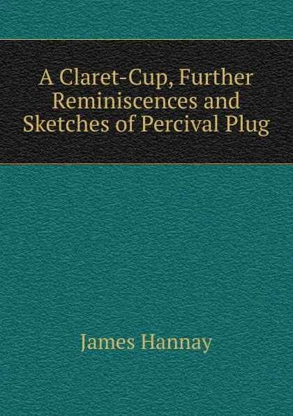 Обложка книги A Claret-Cup, Further Reminiscences and Sketches of Percival Plug, Hannay James