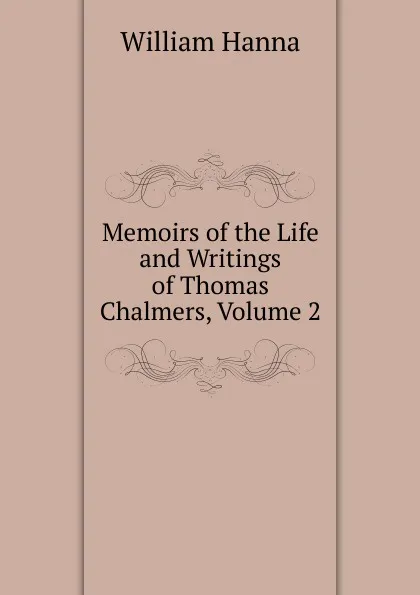 Обложка книги Memoirs of the Life and Writings of Thomas Chalmers, Volume 2, William Hanna