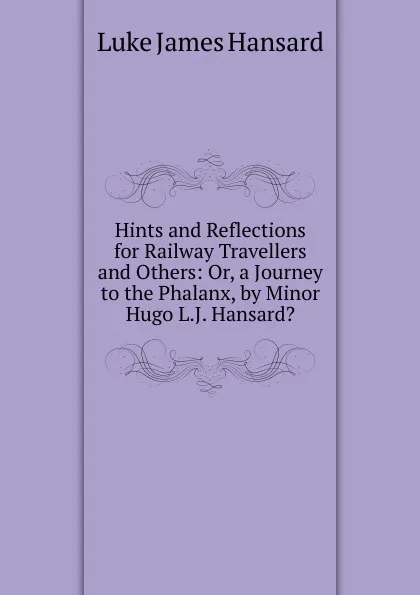 Обложка книги Hints and Reflections for Railway Travellers and Others: Or, a Journey to the Phalanx, by Minor Hugo L.J. Hansard.., Luke James Hansard