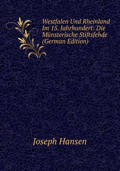 Обложка книги Westfalen Und Rheinland Im 15. Jahrhundert: Die Munsterische Stiftsfehde (German Edition), Joseph Hansen