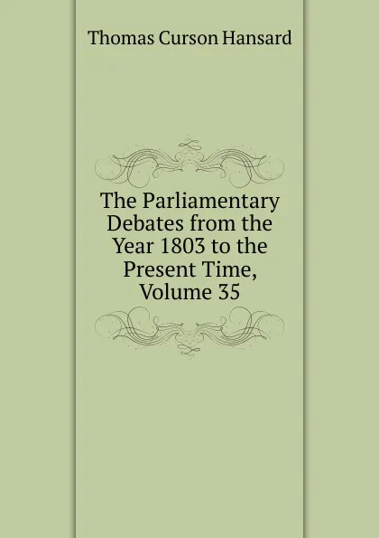 Обложка книги The Parliamentary Debates from the Year 1803 to the Present Time, Volume 35, Thomas Curson Hansard