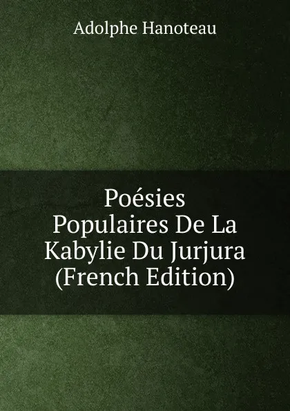 Обложка книги Poesies Populaires De La Kabylie Du Jurjura (French Edition), Adolphe Hanoteau