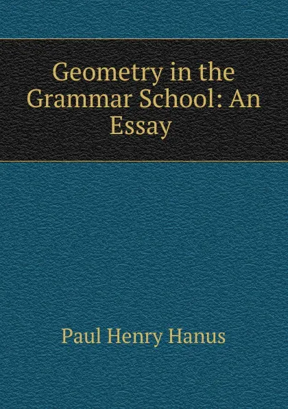 Обложка книги Geometry in the Grammar School: An Essay ., Paul Henry Hanus