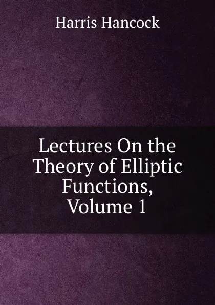 Обложка книги Lectures On the Theory of Elliptic Functions, Volume 1, Harris Hancock