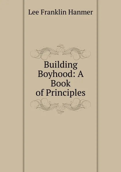 Обложка книги Building Boyhood: A Book of Principles, Lee Franklin Hanmer