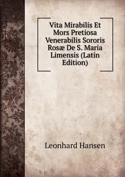 Обложка книги Vita Mirabilis Et Mors Pretiosa Venerabilis Sororis Rosae De S. Maria Limensis (Latin Edition), Leonhard Hansen