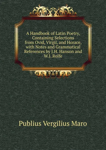 Обложка книги A Handbook of Latin Poetry, Containing Selections from Ovid, Virgil, and Horace, with Notes and Grammatical References by J.H. Hanson and W.J. Rolfe, Publius Vergilius Maro