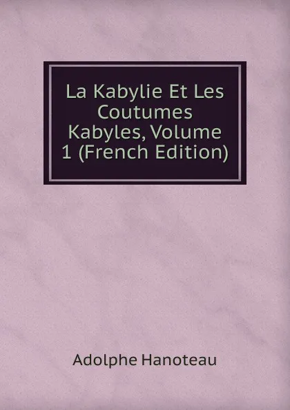 Обложка книги La Kabylie Et Les Coutumes Kabyles, Volume 1 (French Edition), Adolphe Hanoteau