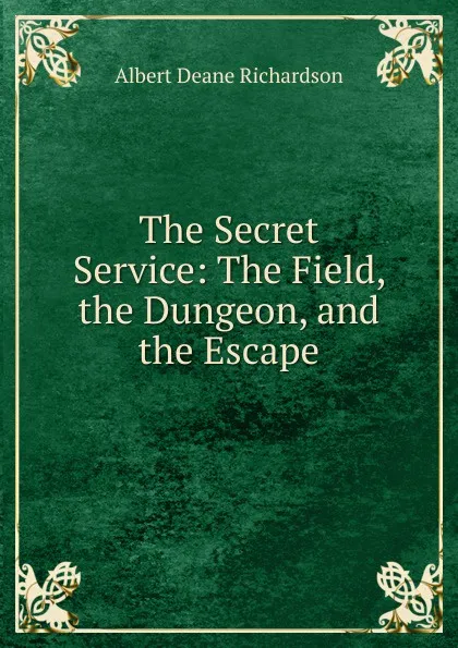 Обложка книги The Secret Service: The Field, the Dungeon, and the Escape, Albert Deane Richardson