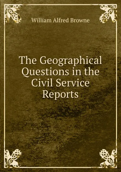 Обложка книги The Geographical Questions in the Civil Service Reports, William Alfred Browne