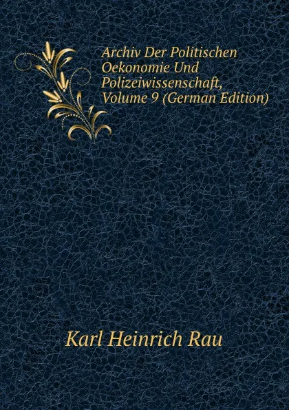 Обложка книги Archiv Der Politischen Oekonomie Und Polizeiwissenschaft, Volume 9 (German Edition), Karl Heinrich Rau