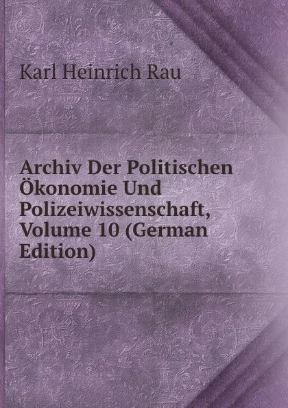 Обложка книги Archiv Der Politischen Okonomie Und Polizeiwissenschaft, Volume 10 (German Edition), Karl Heinrich Rau