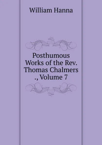 Обложка книги Posthumous Works of the Rev. Thomas Chalmers ., Volume 7, William Hanna