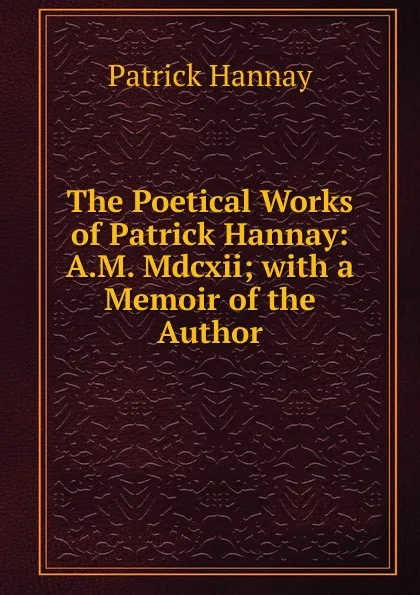 Обложка книги The Poetical Works of Patrick Hannay: A.M. Mdcxii; with a Memoir of the Author, Patrick Hannay