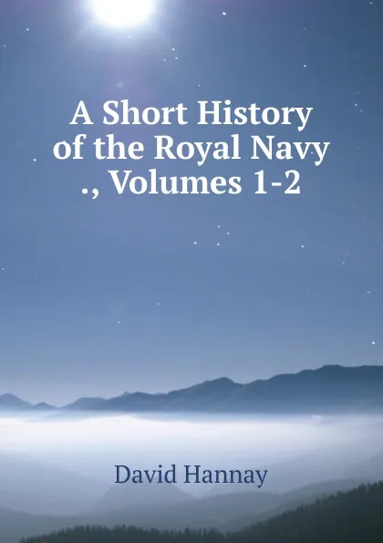 Обложка книги A Short History of the Royal Navy ., Volumes 1-2, David Hannay