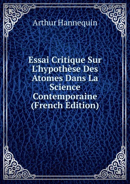 Обложка книги Essai Critique Sur L.hypothese Des Atomes Dans La Science Contemporaine (French Edition), Arthur Hannequin