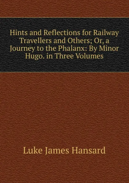 Обложка книги Hints and Reflections for Railway Travellers and Others; Or, a Journey to the Phalanx: By Minor Hugo. in Three Volumes, Luke James Hansard