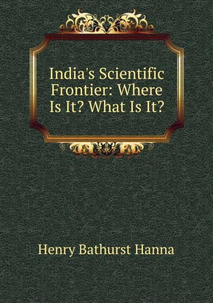 Обложка книги India.s Scientific Frontier: Where Is It. What Is It., Henry Bathurst Hanna