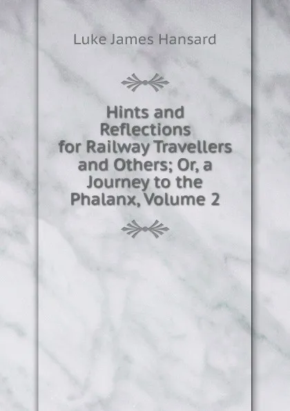 Обложка книги Hints and Reflections for Railway Travellers and Others; Or, a Journey to the Phalanx, Volume 2, Luke James Hansard