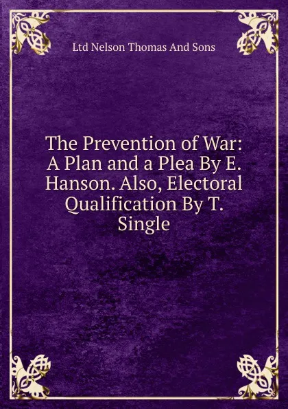 Обложка книги The Prevention of War: A Plan and a Plea By E. Hanson. Also, Electoral Qualification By T. Single., Ltd Nelson Thomas And Sons