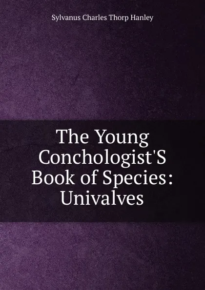 Обложка книги The Young Conchologist.S Book of Species: Univalves, Sylvanus Charles Thorp Hanley