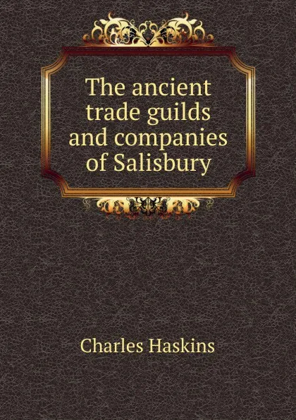 Обложка книги The ancient trade guilds and companies of Salisbury, Charles Haskins